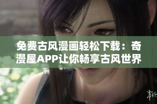 免费古风漫画轻松下载：奇漫屋APP让你畅享古风世界