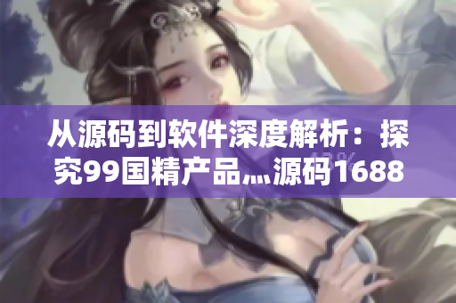 从源码到软件深度解析：探究99国精产品灬源码1688钻石的实质含义