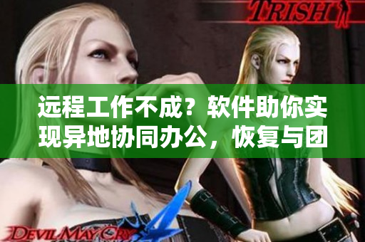 远程工作不成？软件助你实现异地协同办公，恢复与团队齐心协力的感觉！