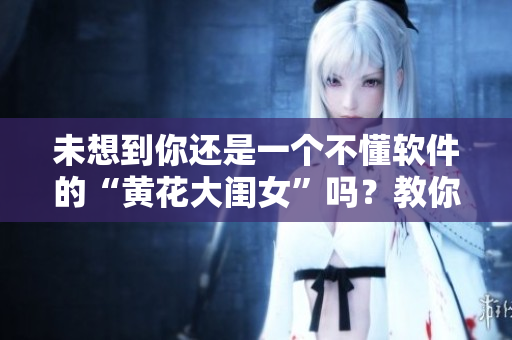 未想到你还是一个不懂软件的“黄花大闺女”吗？教你五步快速上手操作！