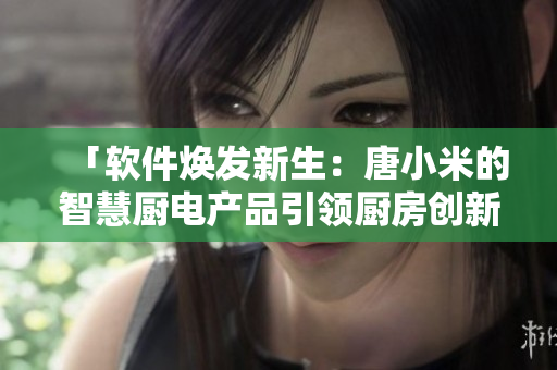 「软件焕发新生：唐小米的智慧厨电产品引领厨房创新」