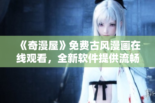 《奇漫屋》免费古风漫画在线观看，全新软件提供流畅下拉体验！