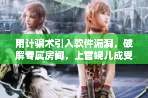 用计骗术引入软件漏洞，破解专属房间，上官婉儿成受害者
