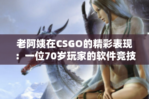 老阿姨在CSGO的精彩表现：一位70岁玩家的软件竞技热情！
