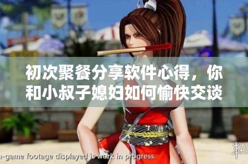 初次聚餐分享软件心得，你和小叔子媳妇如何愉快交谈？