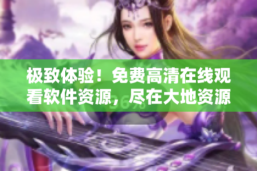 极致体验！免费高清在线观看软件资源，尽在大地资源平台