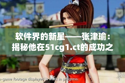 软件界的新星——张津瑜：揭秘他在51cg1.ct的成功之路