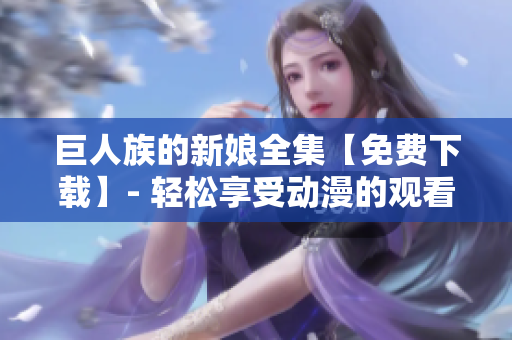 巨人族的新娘全集【免费下载】- 轻松享受动漫的观看体验
