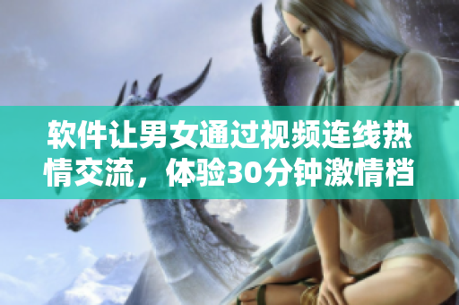 软件让男女通过视频连线热情交流，体验30分钟激情档期