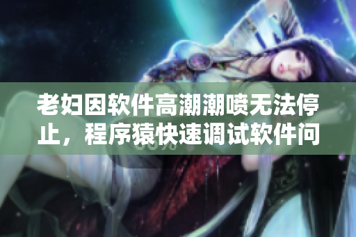 老妇因软件高潮潮喷无法停止，程序猿快速调试软件问题成解决