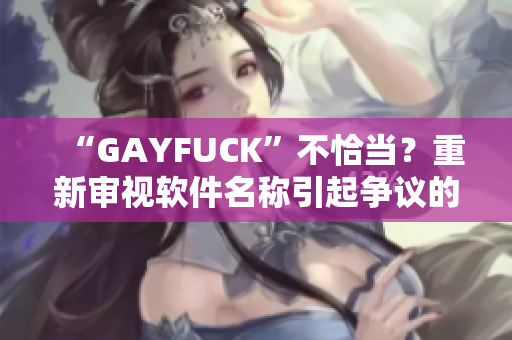 “GAYFUCK”不恰当？重新审视软件名称引起争议的原因及其启示