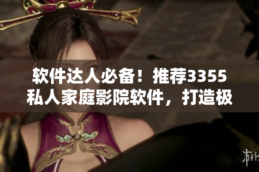 软件达人必备！推荐3355私人家庭影院软件，打造极致视听享受