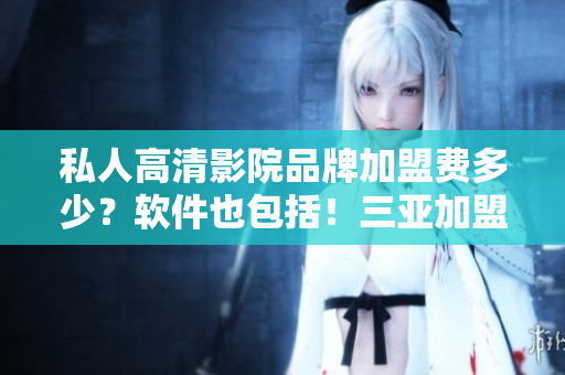 私人高清影院品牌加盟费多少？软件也包括！三亚加盟商必看！