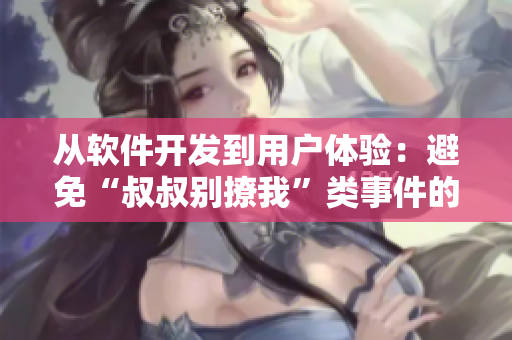 从软件开发到用户体验：避免“叔叔别撩我”类事件的几点建议