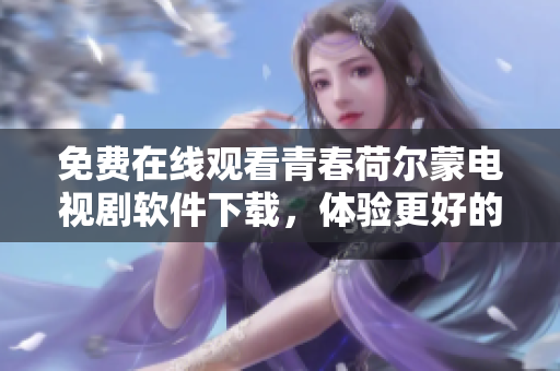 免费在线观看青春荷尔蒙电视剧软件下载，体验更好的观看体验