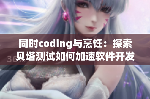 同时coding与烹饪：探索贝塔测试如何加速软件开发