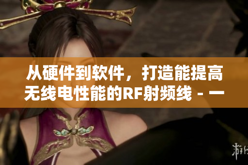 从硬件到软件，打造能提高无线电性能的RF射频线 - 一篇完整的指南