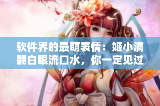 软件界的最萌表情：姬小满翻白眼流口水，你一定见过吗？
