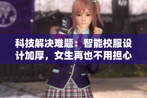 科技解决难题：智能校服设计加厚，女生再也不用担心被看到“馒头”！