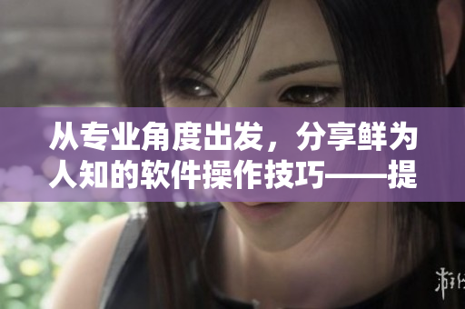 从专业角度出发，分享鲜为人知的软件操作技巧——提高工作效率的窍门