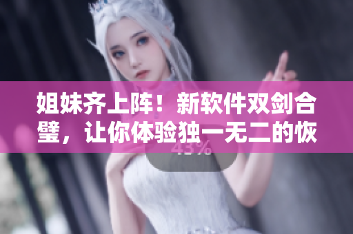 姐妹齐上阵！新软件双剑合璧，让你体验独一无二的恢弘视界！