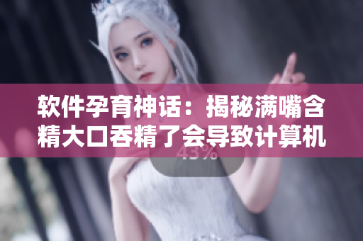 软件孕育神话：揭秘满嘴含精大口吞精了会导致计算机生殖现象