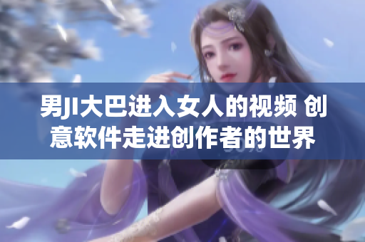 男JI大巴进入女人的视频 创意软件走进创作者的世界