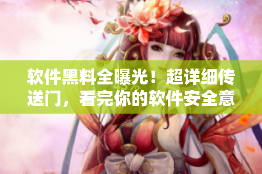 软件黑料全曝光！超详细传送门，看完你的软件安全意识又将升级