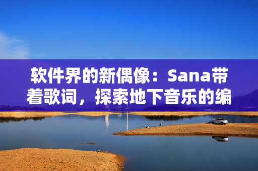 软件界的新偶像：Sana带着歌词，探索地下音乐的编码密码