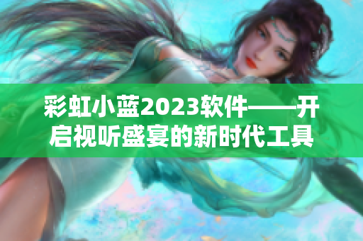 彩虹小蓝2023软件——开启视听盛宴的新时代工具