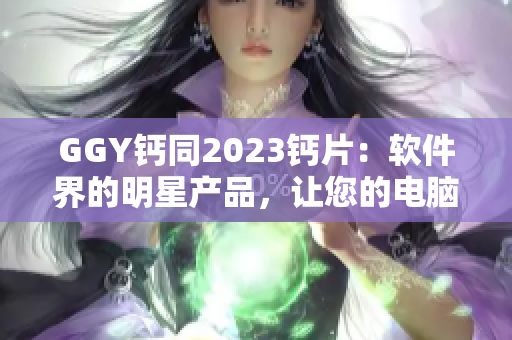 GGY钙同2023钙片：软件界的明星产品，让您的电脑更健康顺畅