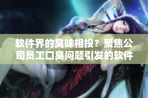 软件界的臭味相投？聚焦公司员工口臭问题引发的软件开发思考