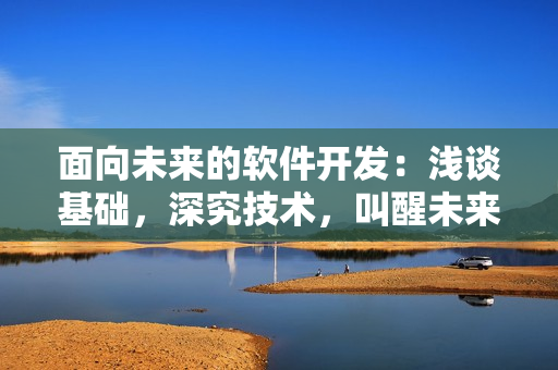 面向未来的软件开发：浅谈基础，深究技术，叫醒未来