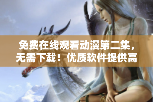 免费在线观看动漫第二集，无需下载！优质软件提供高清细腻的视觉享受！