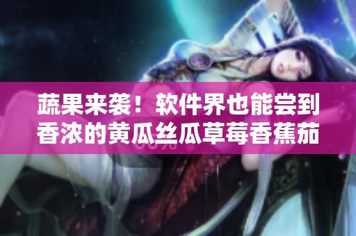 蔬果来袭！软件界也能尝到香浓的黄瓜丝瓜草莓香蕉茄子土豆