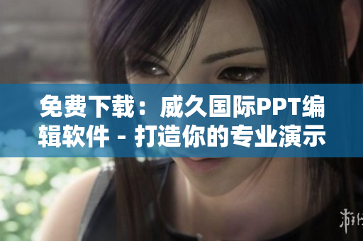 免费下载：威久国际PPT编辑软件 - 打造你的专业演示文稿