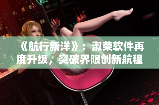 《航行新洋》：淑荣软件再度升级，突破界限创新航程