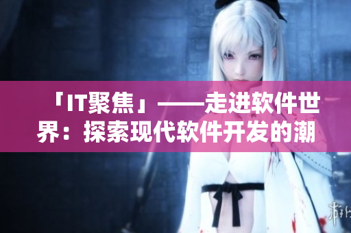 「IT聚焦」——走进软件世界：探索现代软件开发的潮流与技术趋势