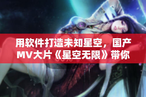 用软件打造未知星空，国产MV大片《星空无限》带你飞！