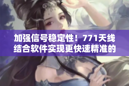 加强信号稳定性！771天线结合软件实现更快速精准的数据传输