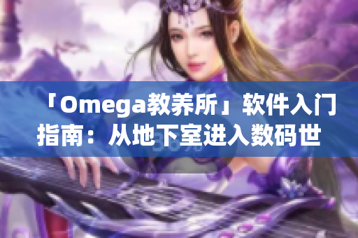 「Omega教养所」软件入门指南：从地下室进入数码世界
