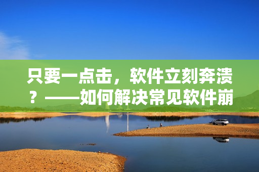 只要一点击，软件立刻奔溃？——如何解决常见软件崩溃问题