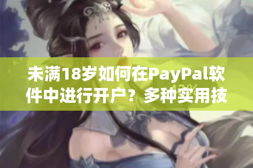 未满18岁如何在PayPal软件中进行开户？多种实用技巧分享！