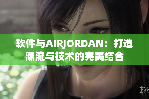 软件与AIRJORDAN：打造潮流与技术的完美结合