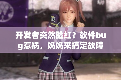 开发者突然脸红？软件bug惹祸，妈妈来搞定故障
