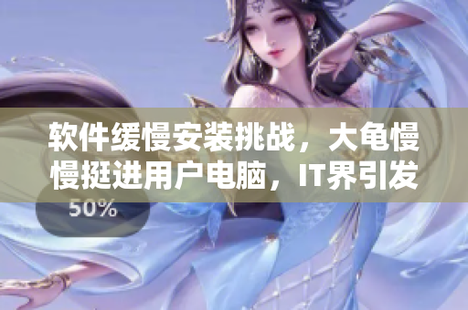 软件缓慢安装挑战，大龟慢慢挺进用户电脑，IT界引发全新讨论