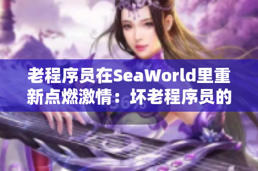 老程序员在SeaWorld里重新点燃激情：坏老程序员的软件新篇章！