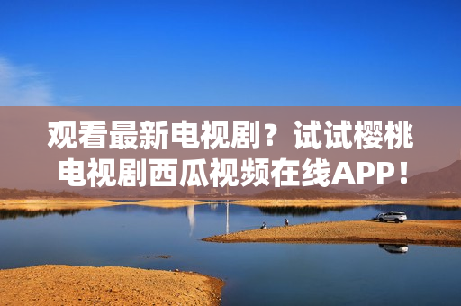 观看最新电视剧？试试樱桃电视剧西瓜视频在线APP！