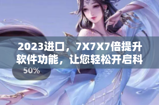 2023进口，7X7X7倍提升软件功能，让您轻松开启科技新时代