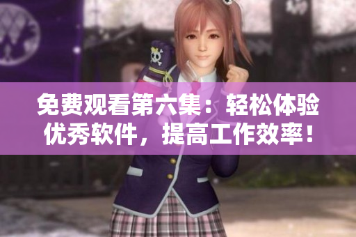免费观看第六集：轻松体验优秀软件，提高工作效率！
